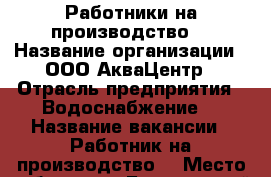 Работники на производство  › Название организации ­ ООО АкваЦентр › Отрасль предприятия ­ Водоснабжение  › Название вакансии ­ Работник на производство  › Место работы ­ г. Березовский Режевской тракт, 15 км, строение 3  › Подчинение ­ Руководителю производство  › Возраст от ­ 25 › Возраст до ­ 60 - Свердловская обл., Березовский г. Работа » Вакансии   . Свердловская обл.,Березовский г.